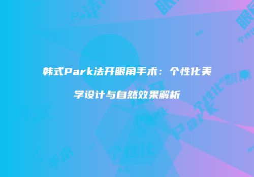 韩式Park法开眼角手术：个性化美学设计与自然效果解析