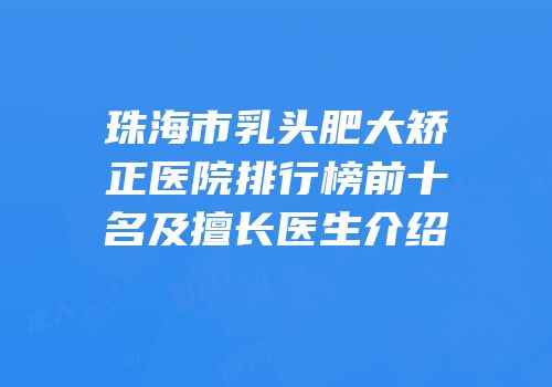 珠海市乳头肥大矫正医院排行榜前十名及擅长医生介绍
