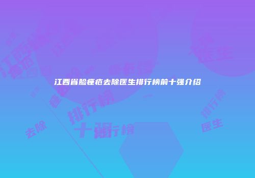 江西省脸痤疮去除医生排行榜前十强介绍