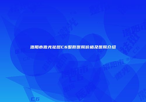 洛阳市激光祛斑C6整形医院价格及医院介绍