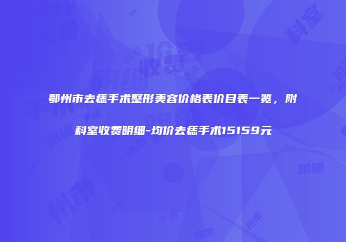 鄂州市去痣手术整形美容价格表价目表一览，附科室收费明细-均价去痣手术15159元