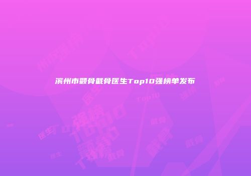 滨州市颧骨截骨医生Top10强榜单发布