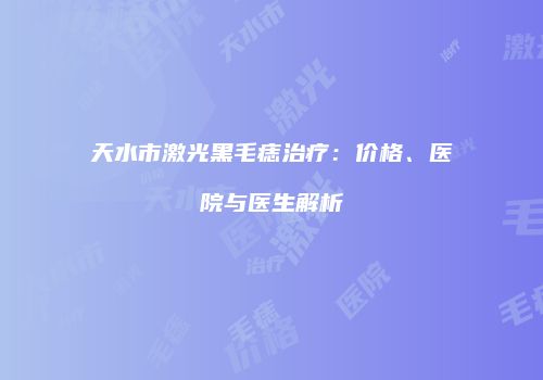 天水市激光黑毛痣治疗：价格、医院与医生解析