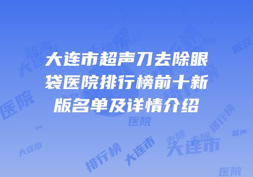 大连市超声刀去除眼袋医院排行榜前十新版名单及详情介绍