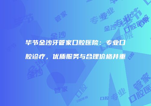 毕节金沙牙管家口腔医院：专业口腔诊疗，优质服务与合理价格并重