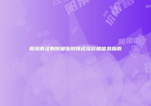 阳泉市注射除皱医院排名及价格信息指南