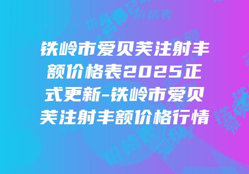 铁岭市爱贝芙注射丰额价格表2025正式更新-铁岭市爱贝芙注射丰额价格行情