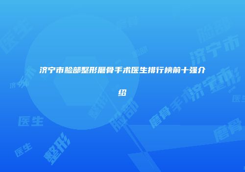 济宁市脸部整形磨骨手术医生排行榜前十强介绍