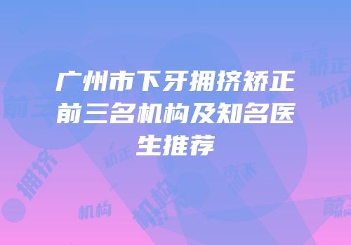 广州市下牙拥挤矫正前三名机构及知名医生推荐