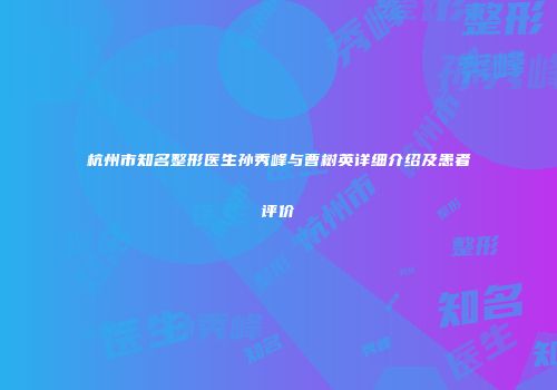 杭州市知名整形医生孙秀峰与曹树英详细介绍及患者评价