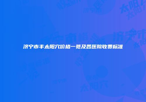 济宁市丰太阳穴价格一览及各医院收费标准