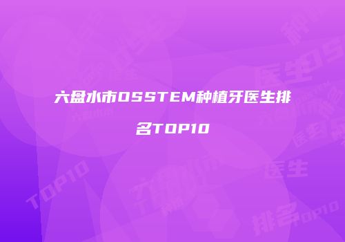 六盘水市OSSTEM种植牙医生排名TOP10