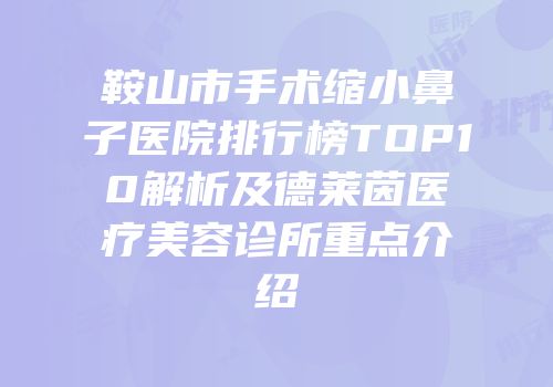 鞍山市手术缩小鼻子医院排行榜TOP10解析及德莱茵医疗美容诊所重点介绍