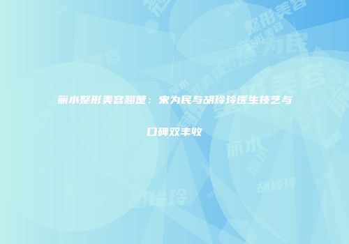 丽水整形美容翘楚：宋为民与胡玲玲医生技艺与口碑双丰收