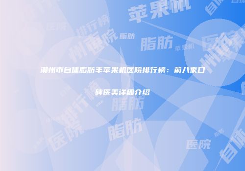 潮州市自体脂肪丰苹果机医院排行榜：前八家口碑医美详细介绍