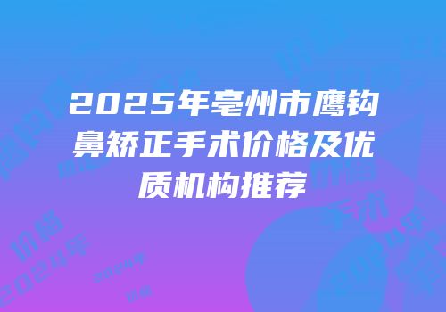 2025年亳州市鹰钩鼻矫正手术价格及优质机构推荐