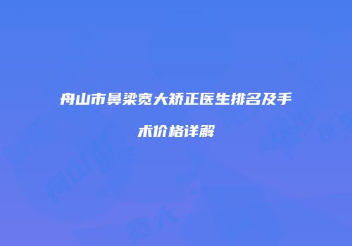 舟山市鼻梁宽大矫正医生排名及手术价格详解