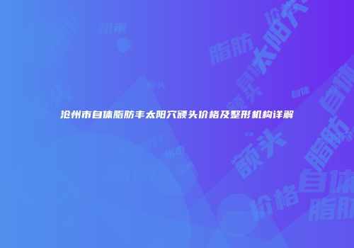 沧州市自体脂肪丰太阳穴额头价格及整形机构详解