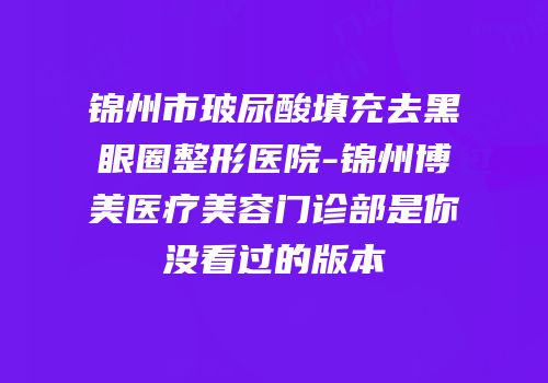 锦州市玻尿酸填充去黑眼圈整形医院-锦州博美医疗美容门诊部是你没看过的版本