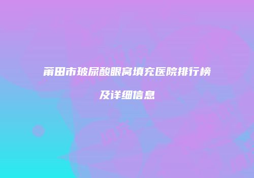 莆田市玻尿酸眼窝填充医院排行榜及详细信息