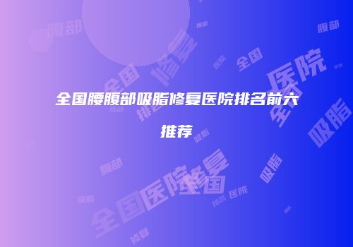 全国腰腹部吸脂修复医院排名前六推荐