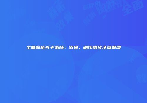 全面解析光子嫩肤：效果、副作用及注意事项