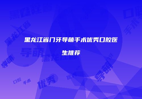 黑龙江省门牙导萌手术优秀口腔医生推荐