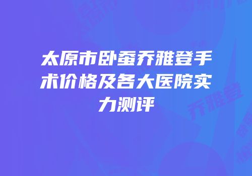 太原市卧蚕乔雅登手术价格及各大医院实力测评