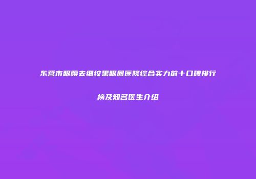 东营市眼膜去细纹黑眼圈医院综合实力前十口碑排行榜及知名医生介绍
