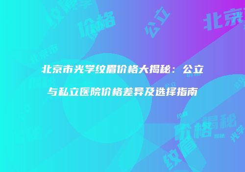 北京市光学纹眉价格大揭秘：公立与私立医院价格差异及选择指南
