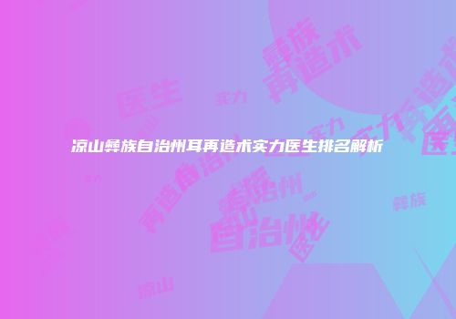凉山彝族自治州耳再造术实力医生排名解析