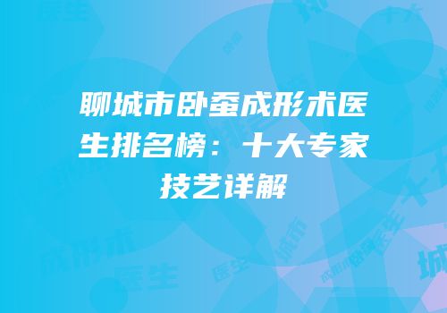 聊城市卧蚕成形术医生排名榜：十大专家技艺详解