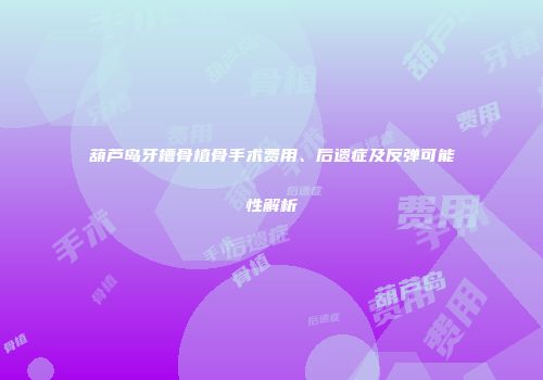 葫芦岛牙槽骨植骨手术费用、后遗症及反弹可能性解析