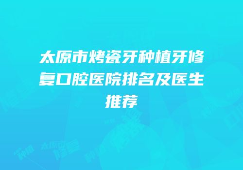 太原市烤瓷牙种植牙修复口腔医院排名及医生推荐