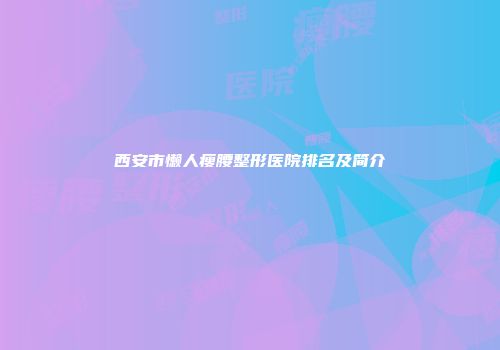 西安市懒人瘦腰整形医院排名及简介