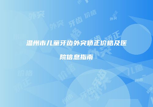 温州市儿童牙齿外突矫正价格及医院信息指南