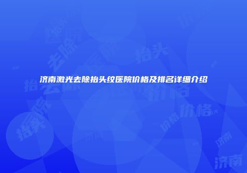 济南激光去除抬头纹医院价格及排名详细介绍