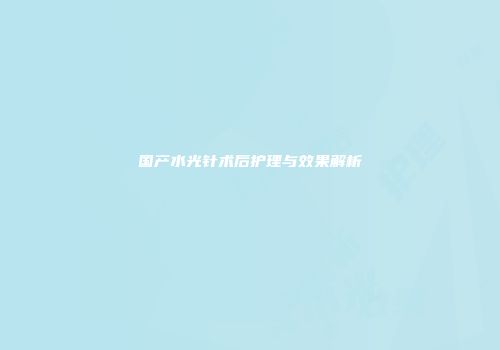 国产水光针术后护理与效果解析