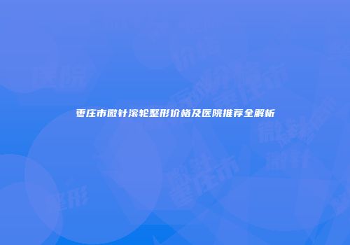 枣庄市微针滚轮整形价格及医院推荐全解析
