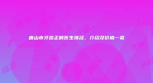 唐山市牙齿正畸医生排名、介绍及价格一览