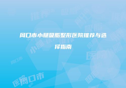 周口市小腿吸脂整形医院推荐与选择指南