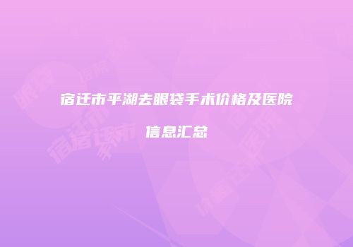 宿迁市平湖去眼袋手术价格及医院信息汇总