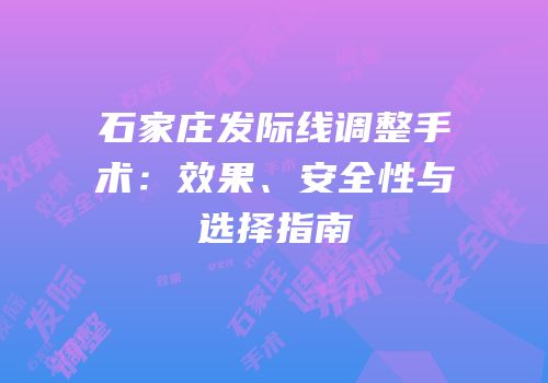 石家庄发际线调整手术：效果、安全性与选择指南