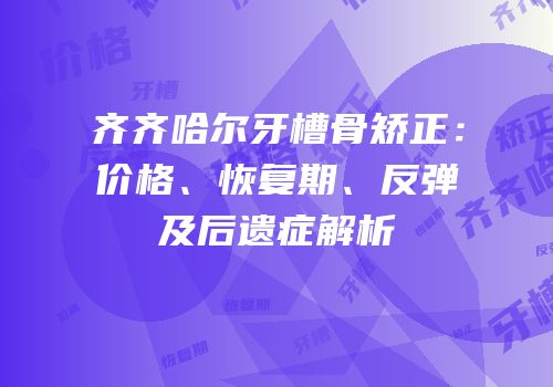 齐齐哈尔牙槽骨矫正：价格、恢复期、反弹及后遗症解析