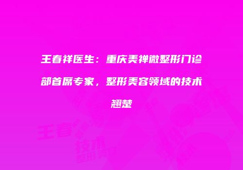 王春祥医生：重庆美禅微整形门诊部首席专家，整形美容领域的技术翘楚