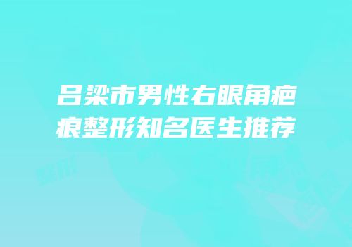 吕梁市男性右眼角疤痕整形知名医生推荐