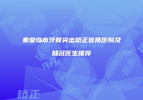 秦皇岛市牙骨突出矫正优质医院及知名医生推荐