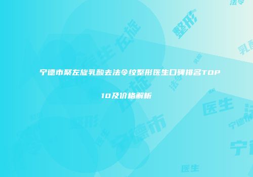 宁德市聚左旋乳酸去法令纹整形医生口碑排名TOP10及价格解析