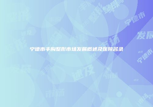 宁德市丰胸整形市场发展概述及医院名录