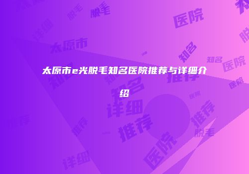 太原市e光脱毛知名医院推荐与详细介绍